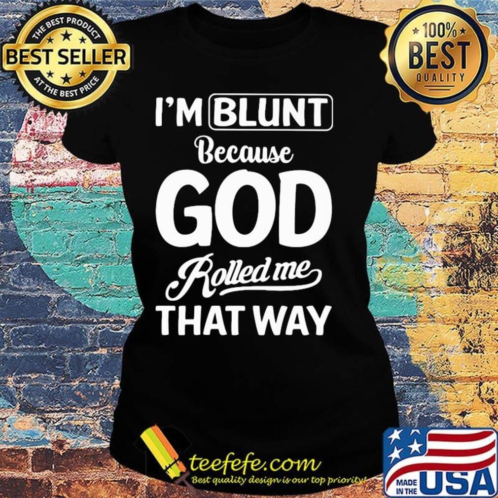 Official I'm Blunt Because God Rolled Me That Way Shirt Ladies tee Official I'm Blunt Because God Rolled Me That Way Shirt Ladies tee