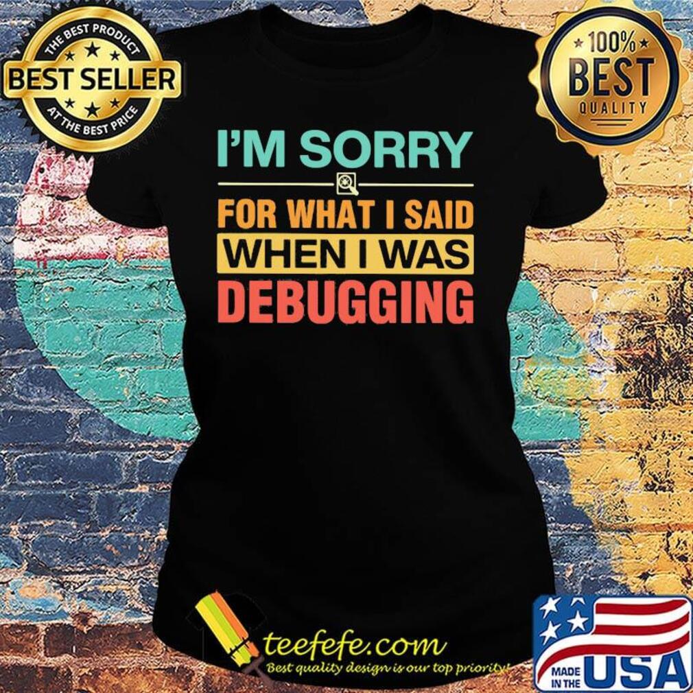 Official I'm Sorry For What I Said When I Was Debugging Shirt Ladies tee Official I'm Sorry For What I Said When I Was Debugging Shirt Ladies tee