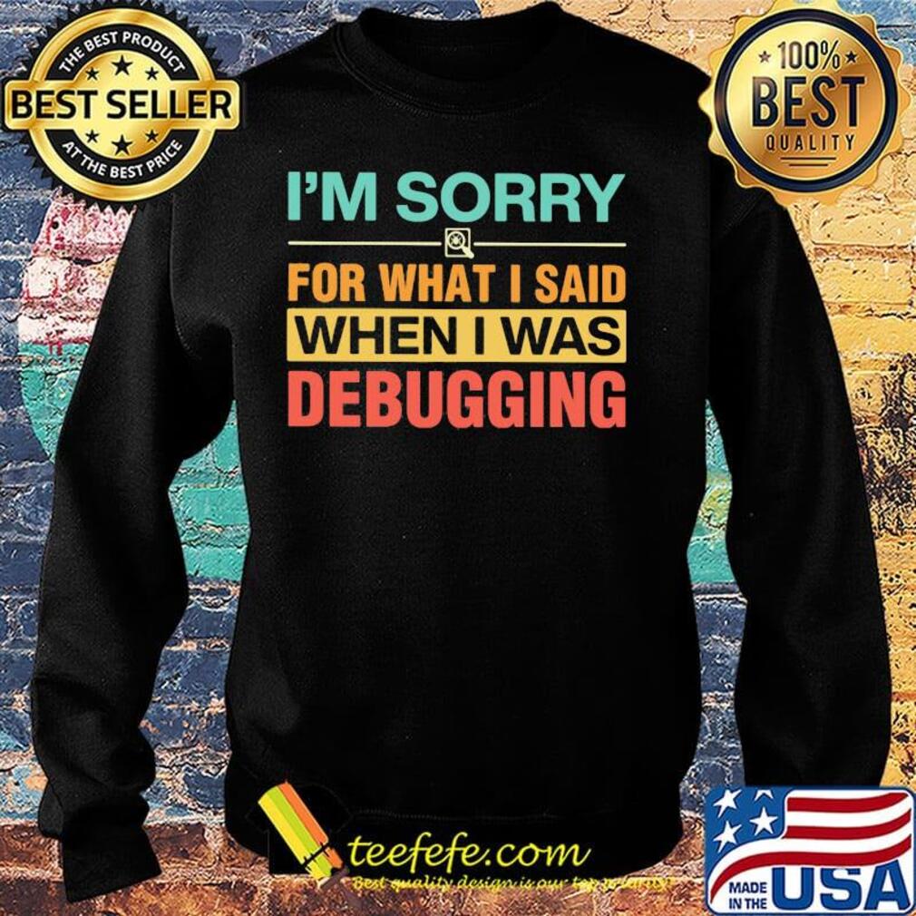 Official I'm Sorry For What I Said When I Was Debugging Shirt Sweater Official I'm Sorry For What I Said When I Was Debugging Shirt Sweater