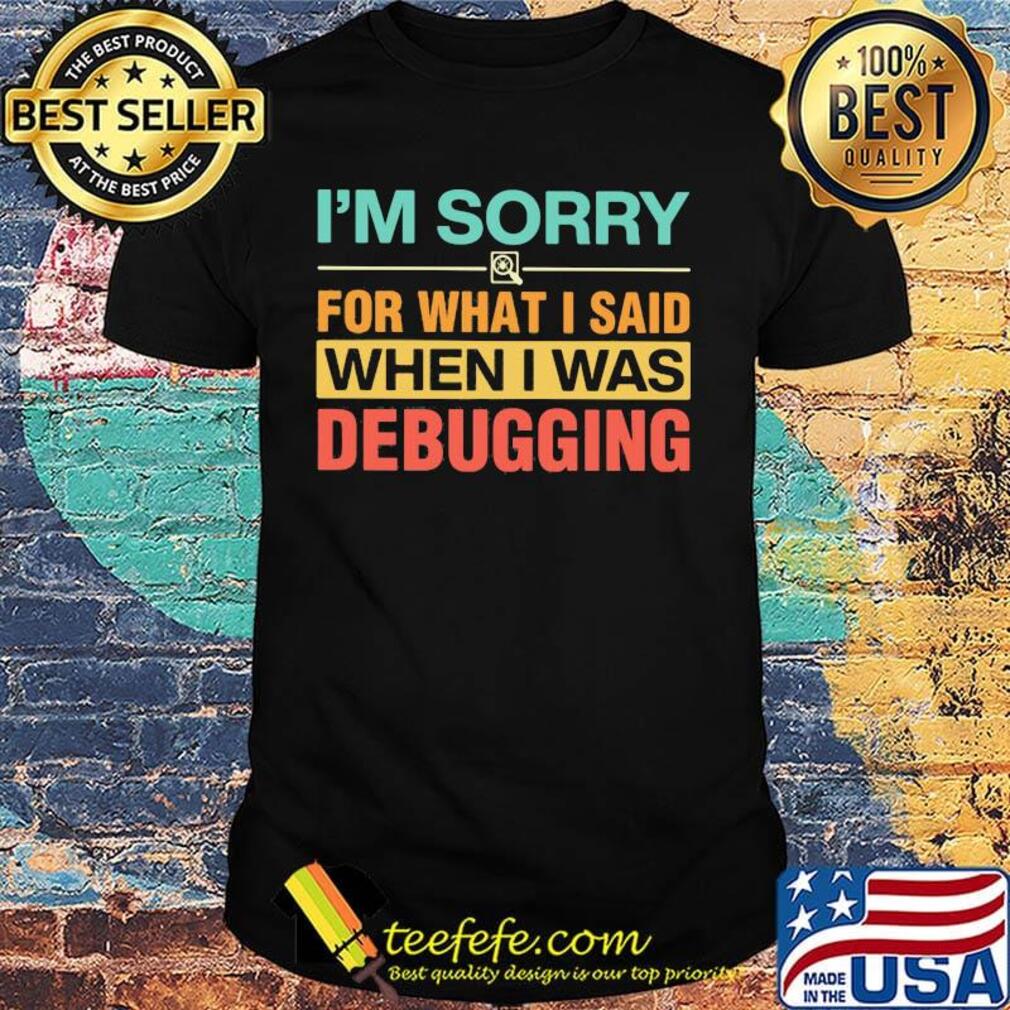 Official I'm Sorry For What I Said When I Was Debugging Shirt Official I'm Sorry For What I Said When I Was Debugging Shirt