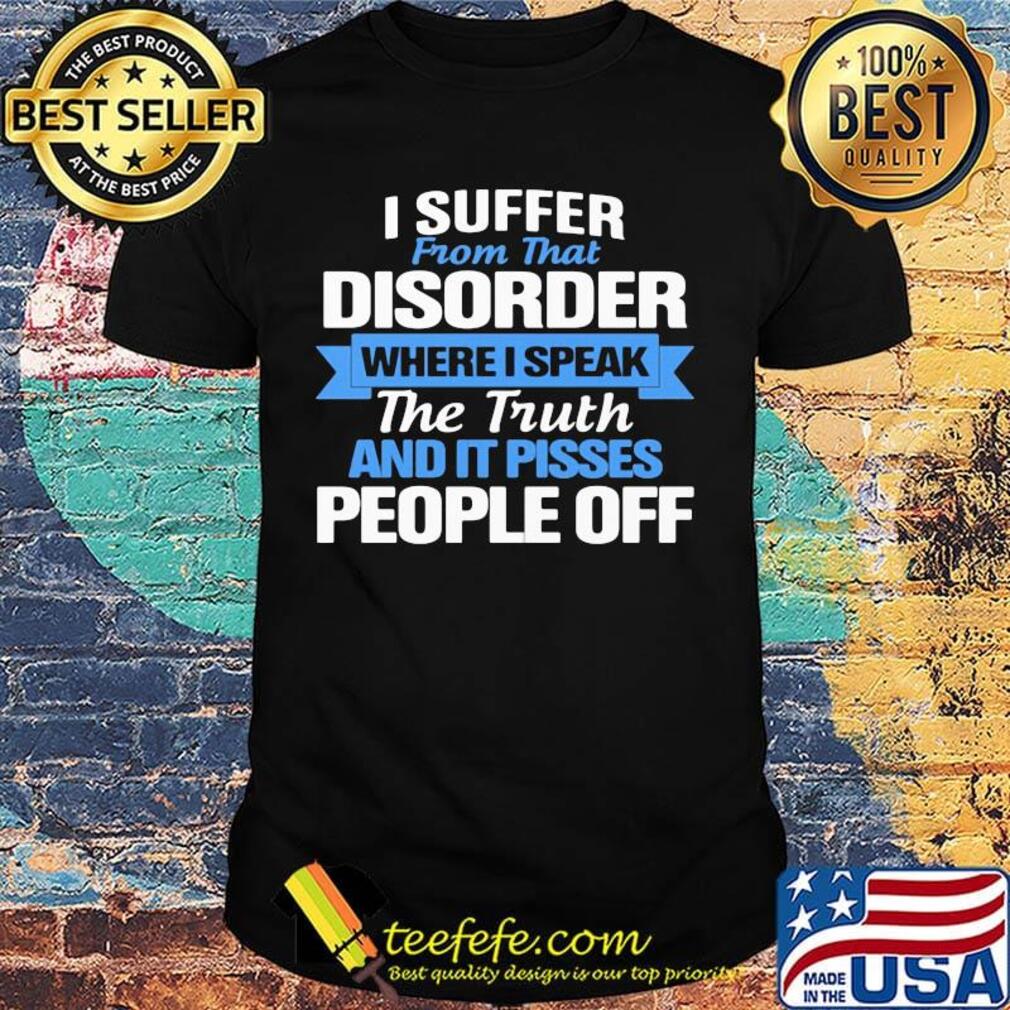 Official I Suffer From That Disorder Where I Speak The Truth And It Pisses People Off Shirt Official I Suffer From That Disorder Where I Speak The Truth And It Pisses People Off Shirt