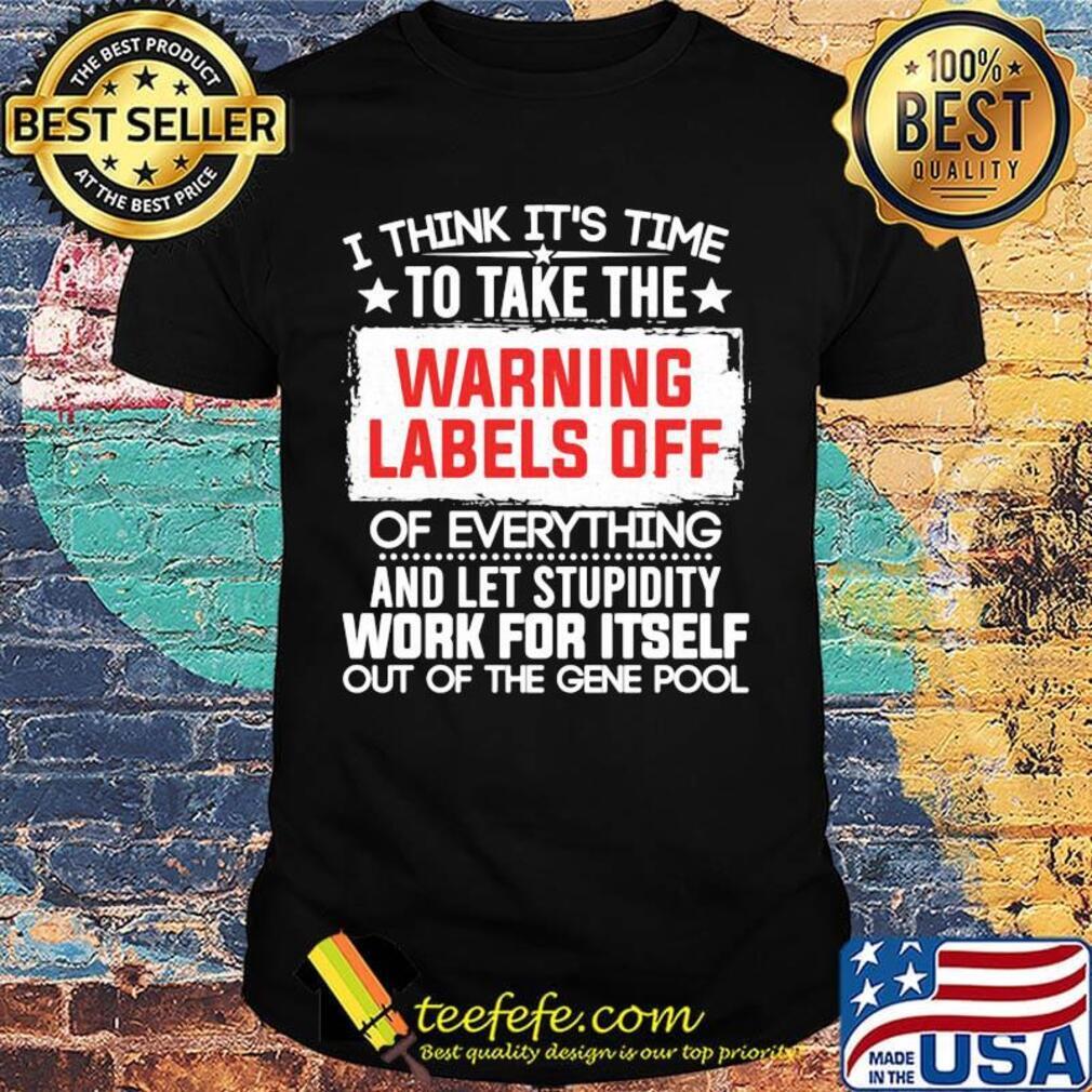 Official I Think It’s Time To Take The Warning Labels Off Of Everything And Let Stupidity Work For Itself Out Of The Gene Pool Shirt