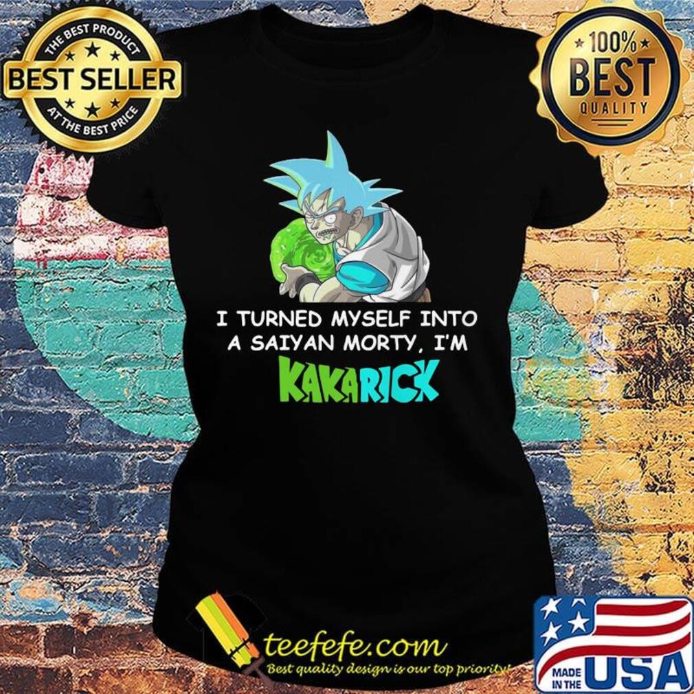 Official I turned myself into a saiyan morty I'm Kakarick s Ladies tee Official I turned myself into a saiyan morty I'm Kakarick s Ladies tee