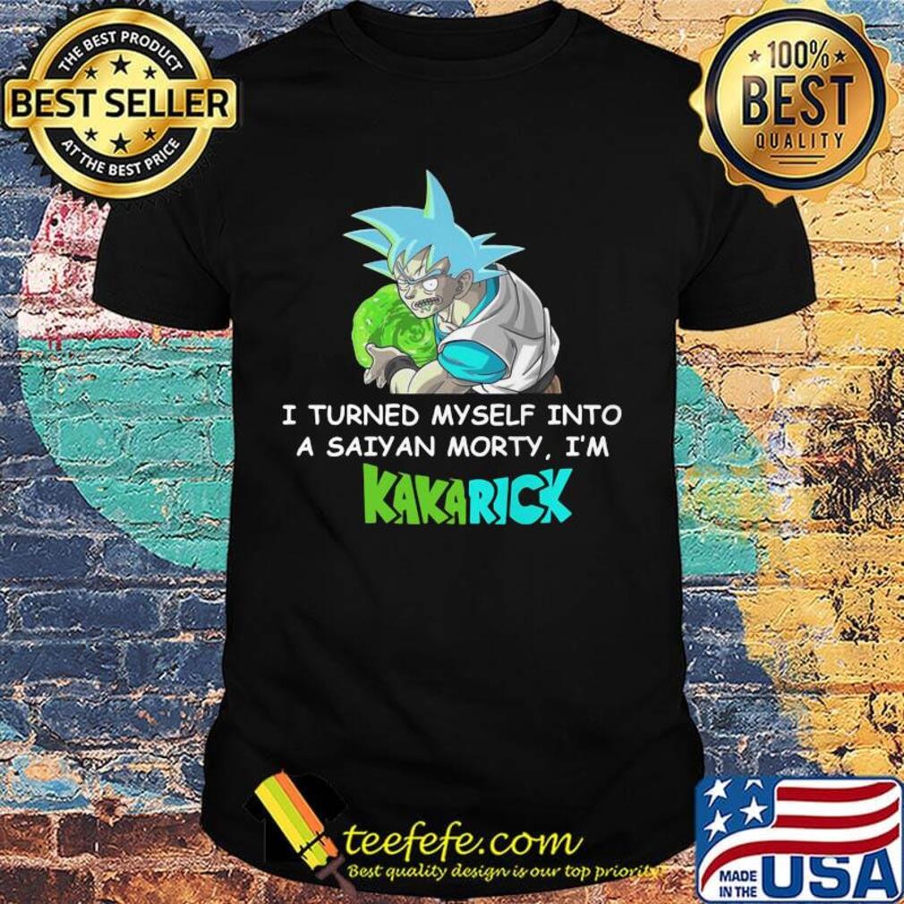 Official I turned myself into a saiyan morty I'm Kakarick shirt