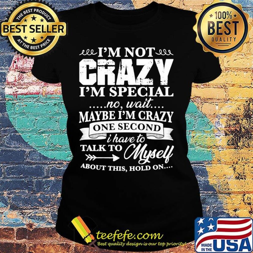 Official I’m Not Crazy I’m Special No Wait Maybe I’m Crazy One Second I Have To Talk To Myself About This Hold On Shirt Ladies tee Official I’m Not Crazy I’m Special No Wait Maybe I’m Crazy One Second I Have To Talk To Myself About This Hold On Shirt Ladies tee