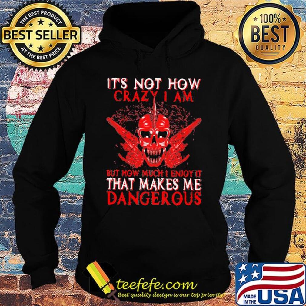 Official It's Not How Crazy I Am But How Much I Enjoy It That Makes Me Dangerous Shirt Hoodie Official It's Not How Crazy I Am But How Much I Enjoy It That Makes Me Dangerous Shirt Hoodie