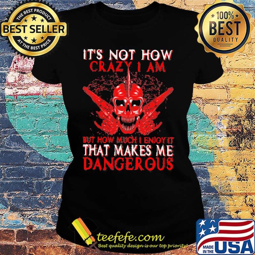 Official It's Not How Crazy I Am But How Much I Enjoy It That Makes Me Dangerous Shirt Ladies tee Official It's Not How Crazy I Am But How Much I Enjoy It That Makes Me Dangerous Shirt Ladies tee