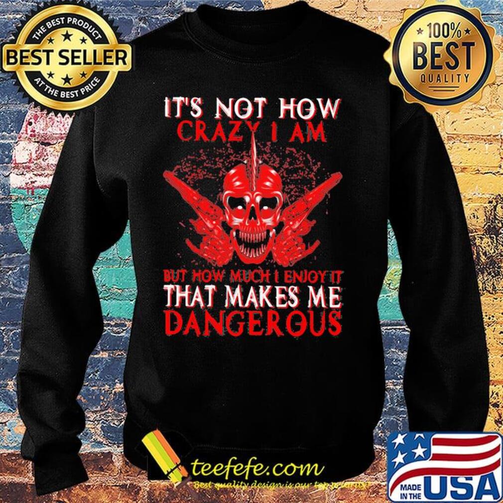 Official It's Not How Crazy I Am But How Much I Enjoy It That Makes Me Dangerous Shirt Sweater Official It's Not How Crazy I Am But How Much I Enjoy It That Makes Me Dangerous Shirt Sweater