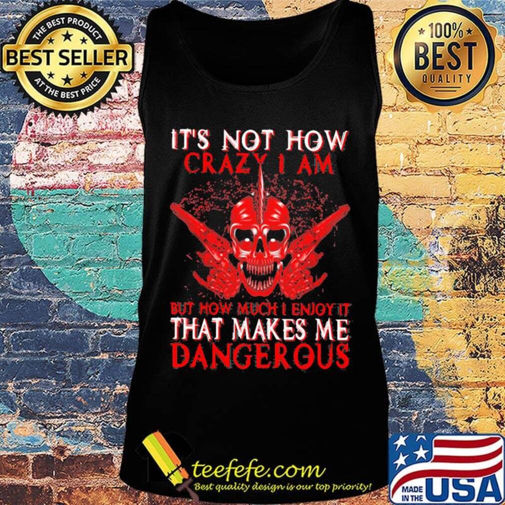 Official It's Not How Crazy I Am But How Much I Enjoy It That Makes Me Dangerous Shirt Tank top Official It's Not How Crazy I Am But How Much I Enjoy It That Makes Me Dangerous Shirt Tank top