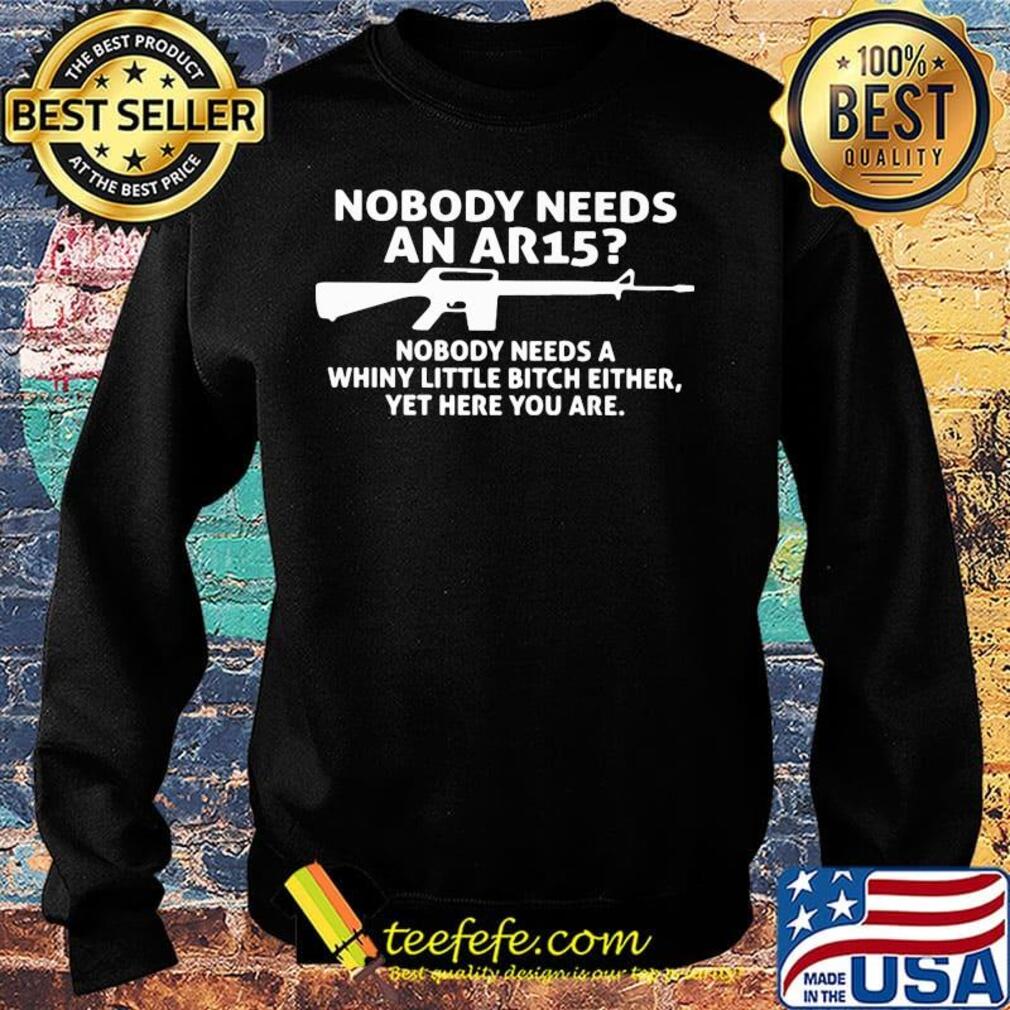 Official Nobody Needs An Ar15 Nobody Needs A Whiny Little Bitch Either Yet Here You Are Shirt Sweater Official Nobody Needs An Ar15 Nobody Needs A Whiny Little Bitch Either Yet Here You Are Shirt Sweater
