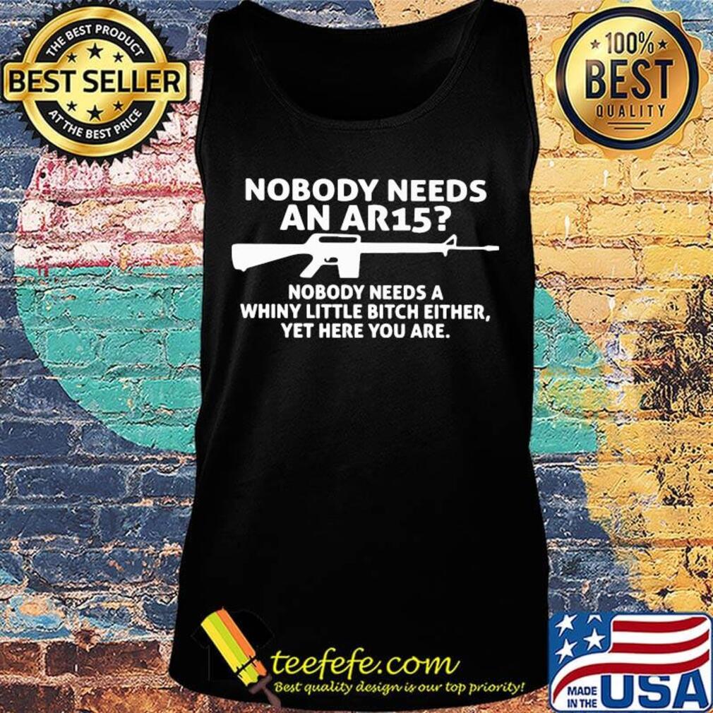 Official Nobody Needs An Ar15 Nobody Needs A Whiny Little Bitch Either Yet Here You Are Shirt Tank top Official Nobody Needs An Ar15 Nobody Needs A Whiny Little Bitch Either Yet Here You Are Shirt Tank top