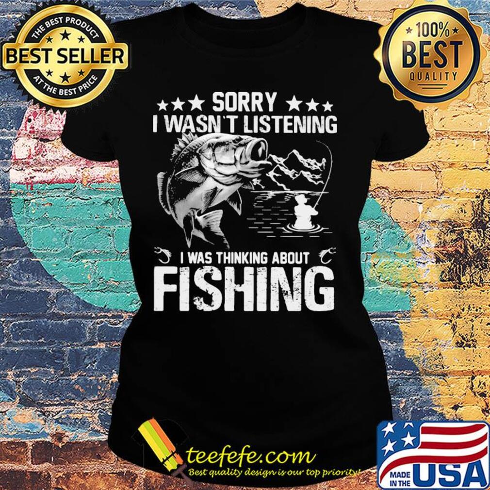 Official Sorry I wasn't listening I was thinking about fishing s Ladies tee Official Sorry I wasn't listening I was thinking about fishing s Ladies tee