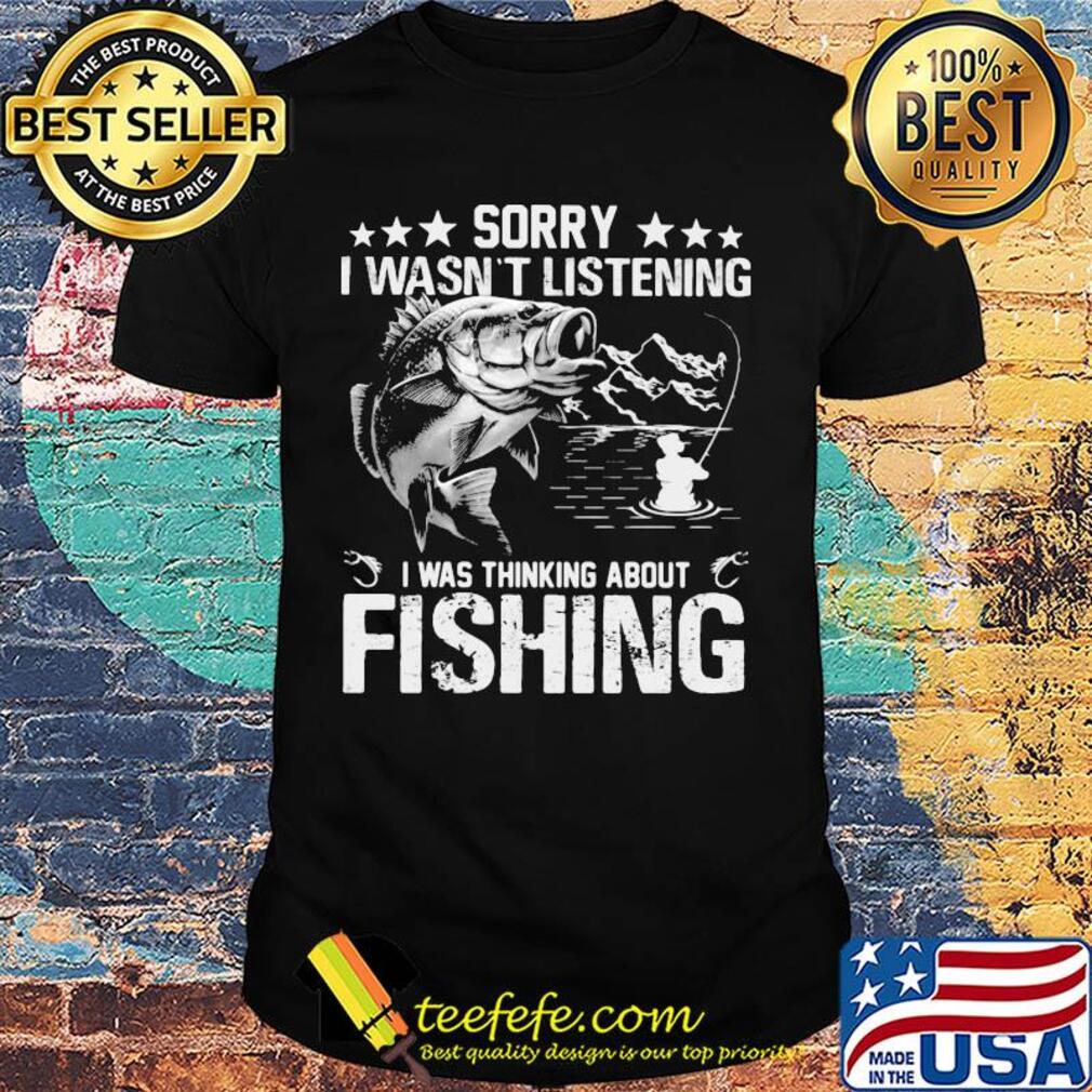 Official Sorry I wasn't listening I was thinking about fishing shirt