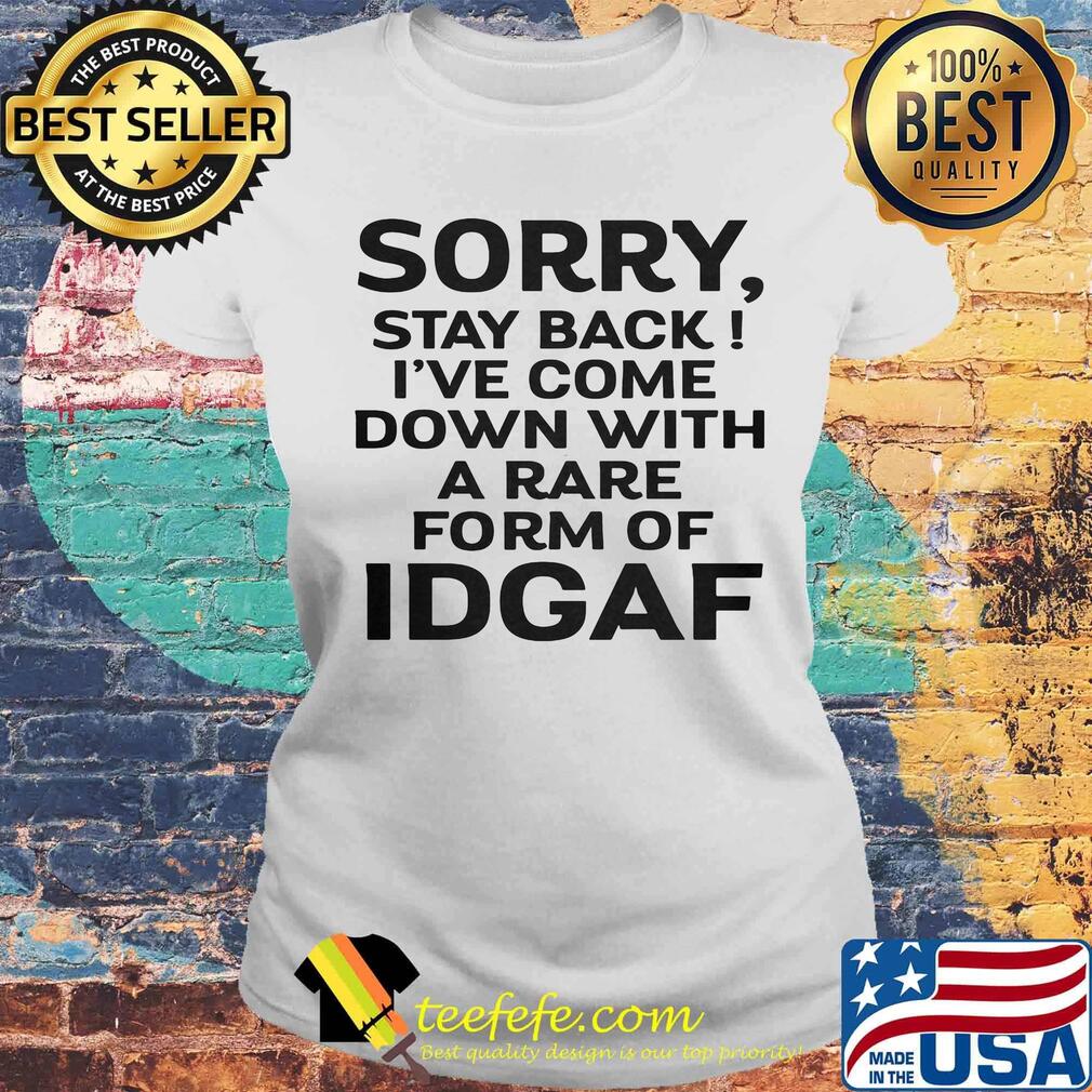 Official Sorry Stay Back I've Come Down With A Rare Form Of Idgaf Shirt Laides tee Official Sorry Stay Back I've Come Down With A Rare Form Of Idgaf Shirt Laides tee