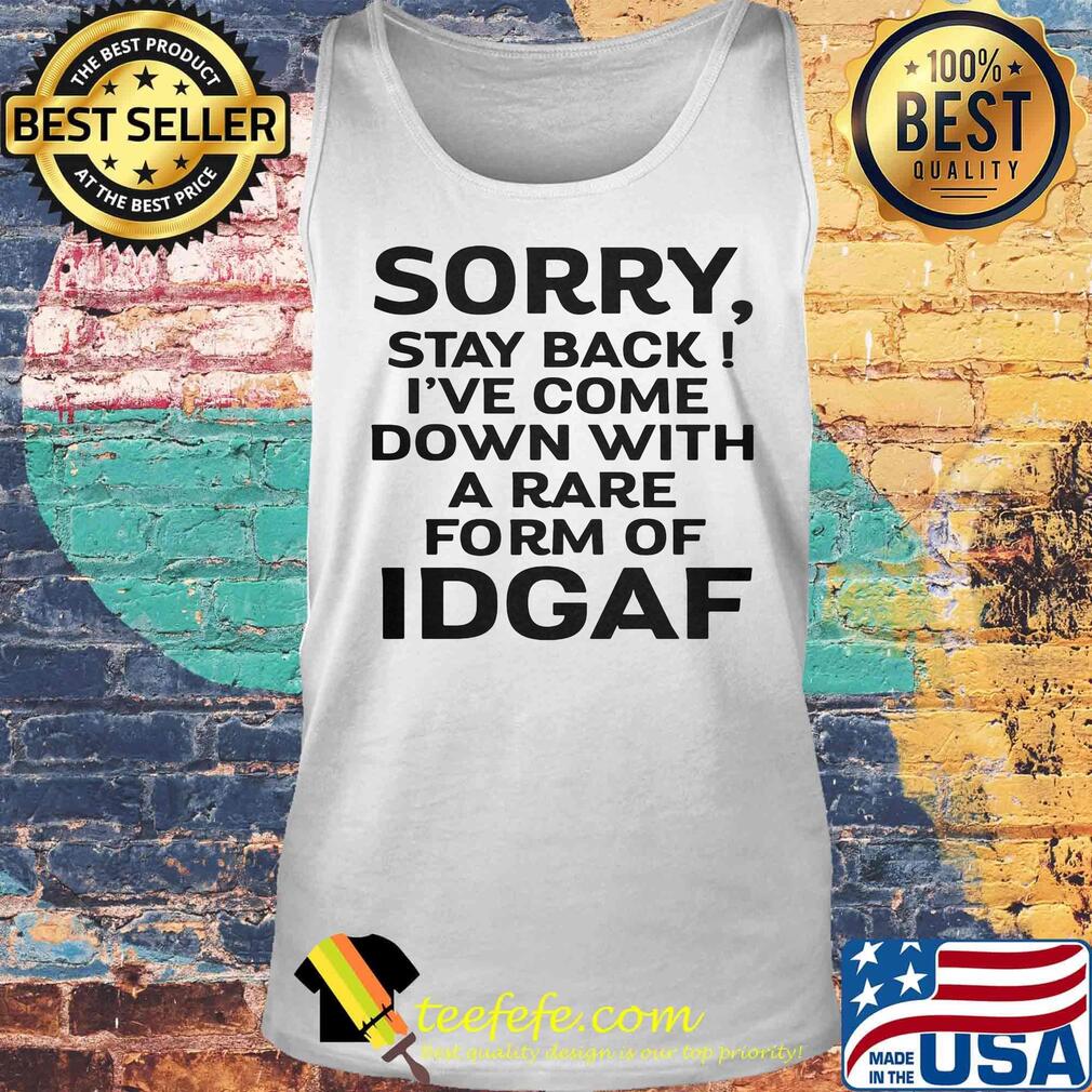 Official Sorry Stay Back I've Come Down With A Rare Form Of Idgaf Shirt Tank top Official Sorry Stay Back I've Come Down With A Rare Form Of Idgaf Shirt Tank top