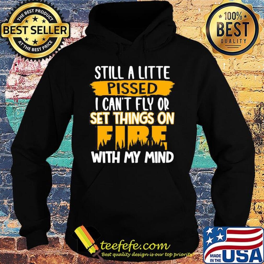 Official Still A Little Pissed I Can’t Fly Or Set Things On Fire With My Mind Shirt Hoodie Official Still A Little Pissed I Can’t Fly Or Set Things On Fire With My Mind Shirt Hoodie