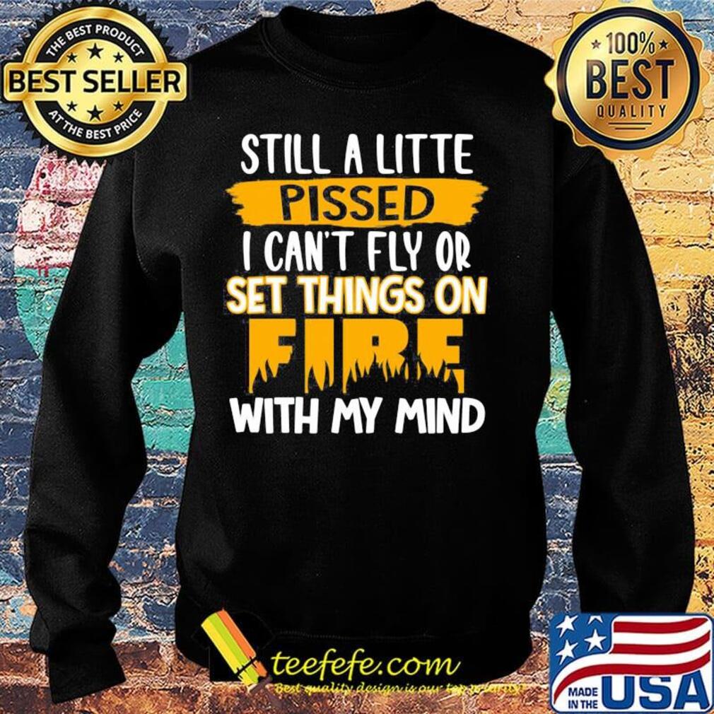 Official Still A Little Pissed I Can’t Fly Or Set Things On Fire With My Mind Shirt Sweater Official Still A Little Pissed I Can’t Fly Or Set Things On Fire With My Mind Shirt Sweater