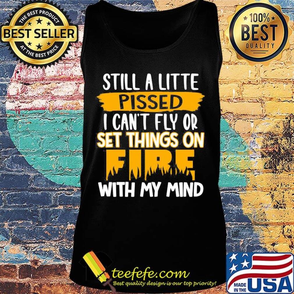 Official Still A Little Pissed I Can’t Fly Or Set Things On Fire With My Mind Shirt Tank top Official Still A Little Pissed I Can’t Fly Or Set Things On Fire With My Mind Shirt Tank top