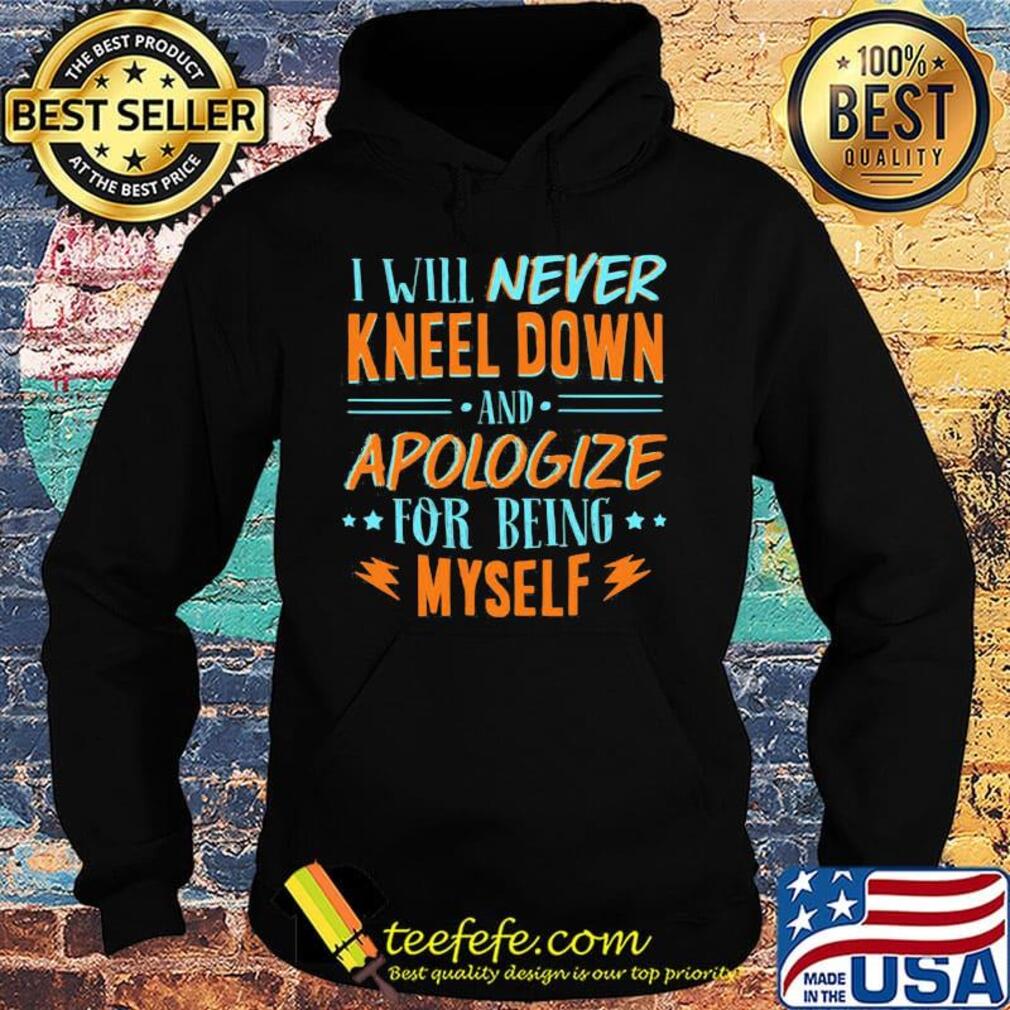 Official Will Never Kneel Down And Apologize For Being Myself Shirt Hoodie Official Will Never Kneel Down And Apologize For Being Myself Shirt Hoodie
