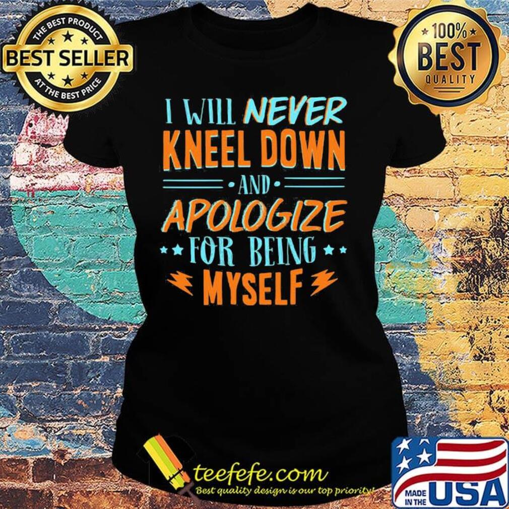 Official Will Never Kneel Down And Apologize For Being Myself Shirt Ladies tee Official Will Never Kneel Down And Apologize For Being Myself Shirt Ladies tee
