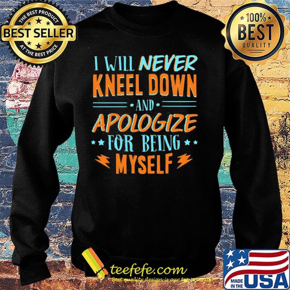 Official Will Never Kneel Down And Apologize For Being Myself Shirt Sweater Official Will Never Kneel Down And Apologize For Being Myself Shirt Sweater