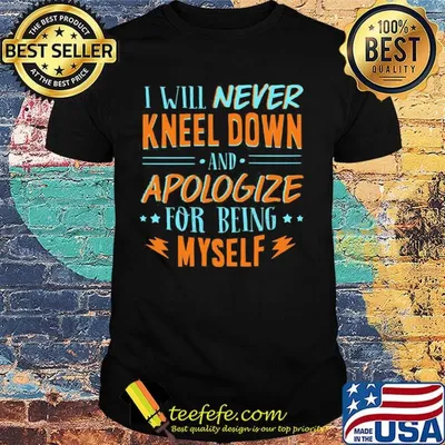Official Will Never Kneel Down And Apologize For Being Myself Shirt