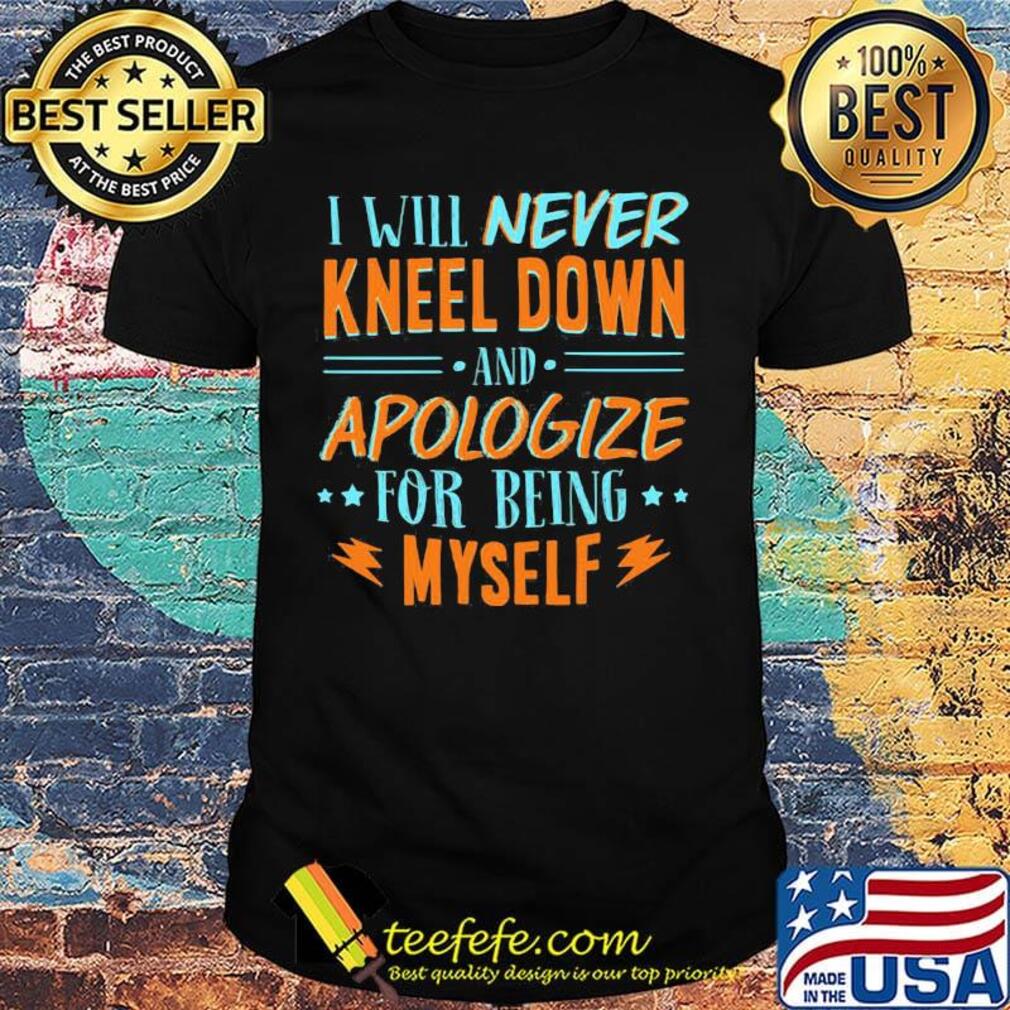 Official Will Never Kneel Down And Apologize For Being Myself Shirt Official Will Never Kneel Down And Apologize For Being Myself Shirt