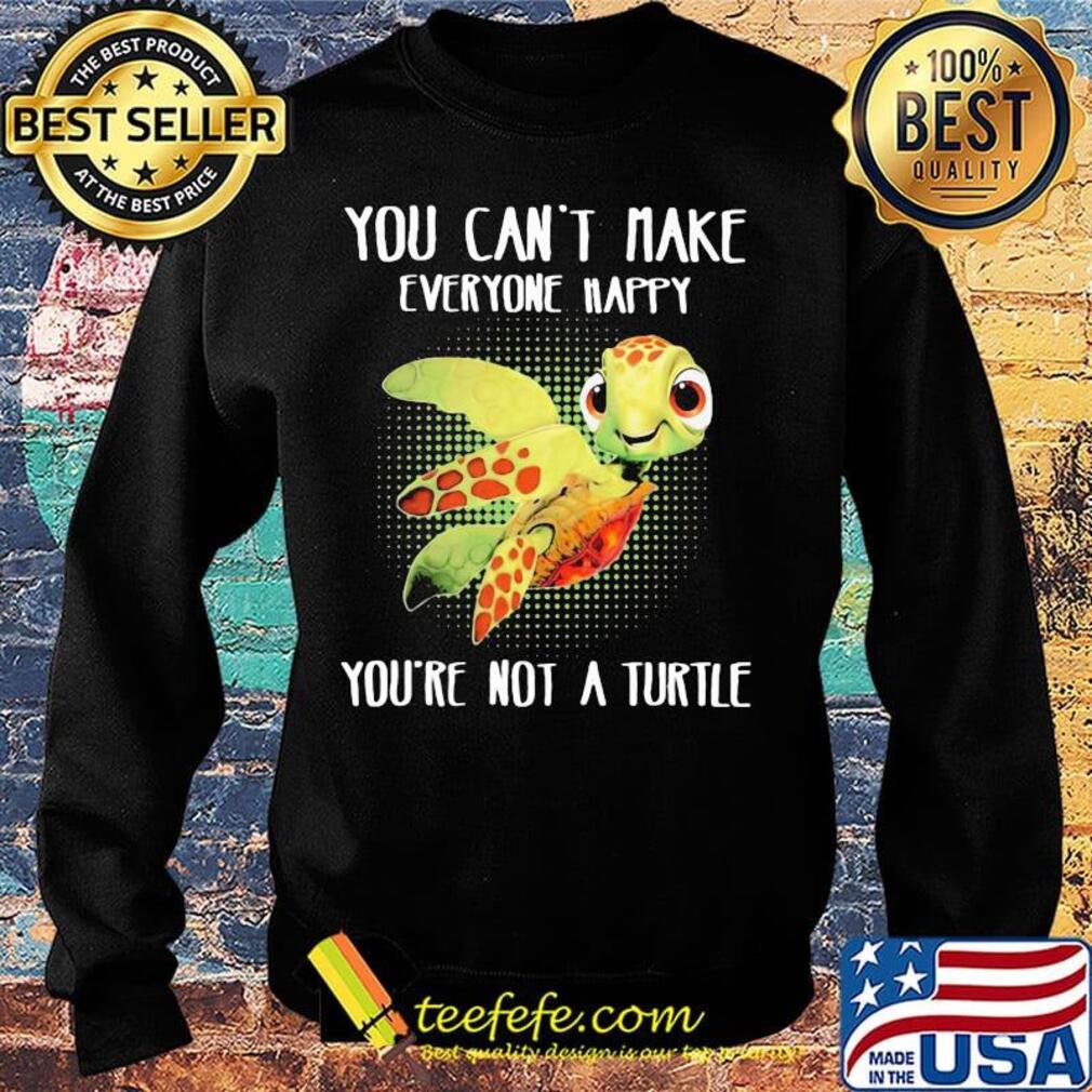 OFFICIAL YOU CAN'T MAKE EVERYONE HAPPY YOU'RE NOT A TURTLE SHIRT Sweater OFFICIAL YOU CAN'T MAKE EVERYONE HAPPY YOU'RE NOT A TURTLE SHIRT Sweater