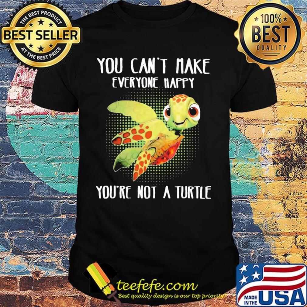OFFICIAL YOU CAN'T MAKE EVERYONE HAPPY YOU'RE NOT A TURTLE SHIRT OFFICIAL YOU CAN'T MAKE EVERYONE HAPPY YOU'RE NOT A TURTLE SHIRT