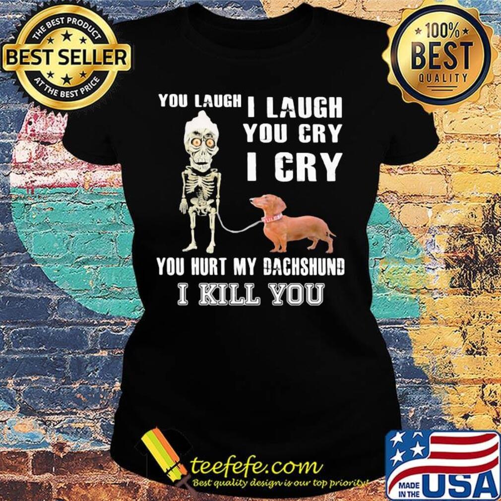 Official You laugh I laugh you cry I cry you hurt my dachshund I kill you s Ladies tee Official You laugh I laugh you cry I cry you hurt my dachshund I kill you s Ladies tee