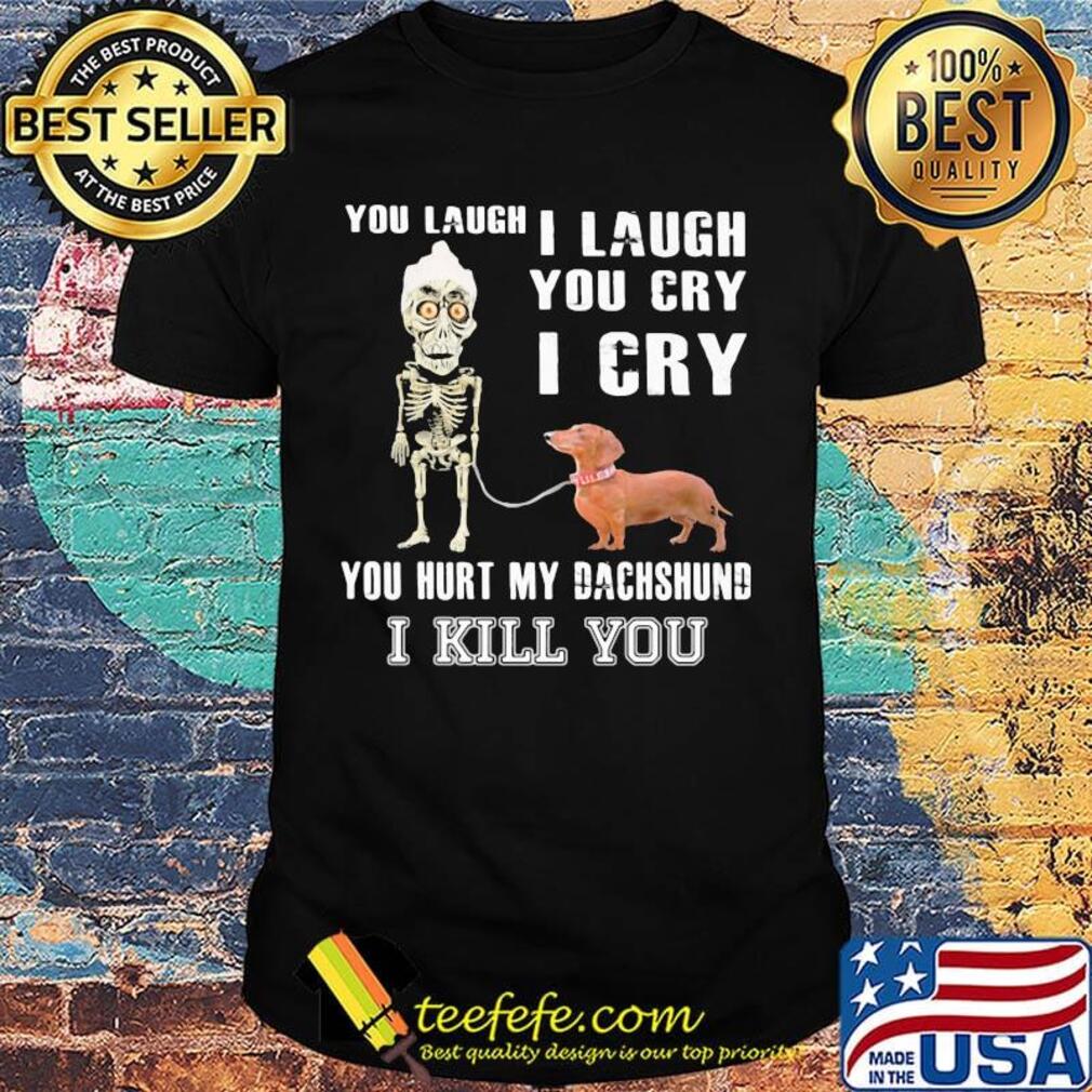 Official You laugh I laugh you cry I cry you hurt my dachshund I kill you shirt Official You laugh I laugh you cry I cry you hurt my dachshund I kill you shirt