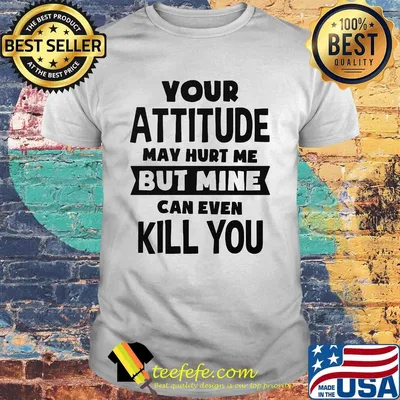 Official Your Attitude May Hurt Me But Mine Can Even Kill You Shirt
