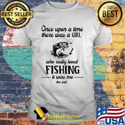 Once upon a time there was a girl who really loved fishing it was me the end white shirt