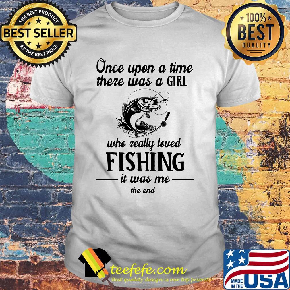 Once upon a time there was a girl who really loved fishing it was me the end white shirt