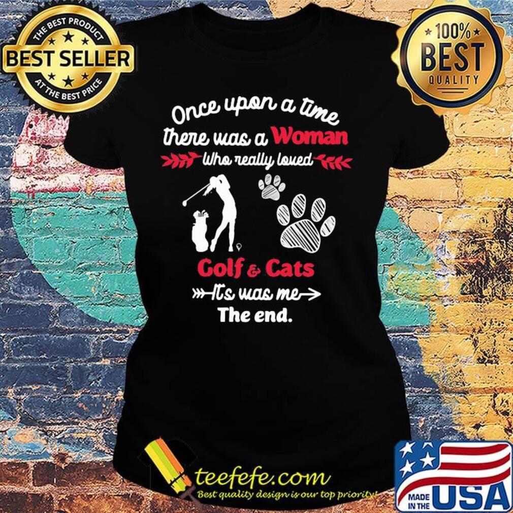Once upon a time there was a girl who really loved golf and cats it's was me the end s Ladies tee Once upon a time there was a girl who really loved golf and cats it's was me the end s Ladies tee
