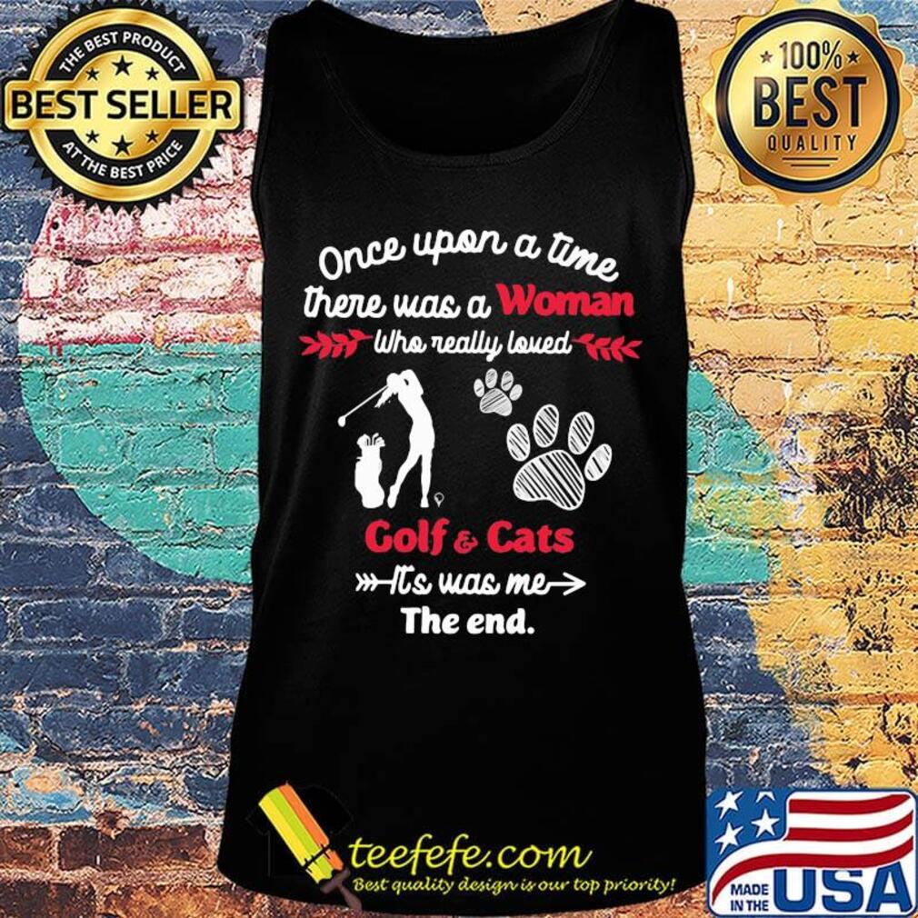 Once upon a time there was a girl who really loved golf and cats it's was me the end s Tank top Once upon a time there was a girl who really loved golf and cats it's was me the end s Tank top
