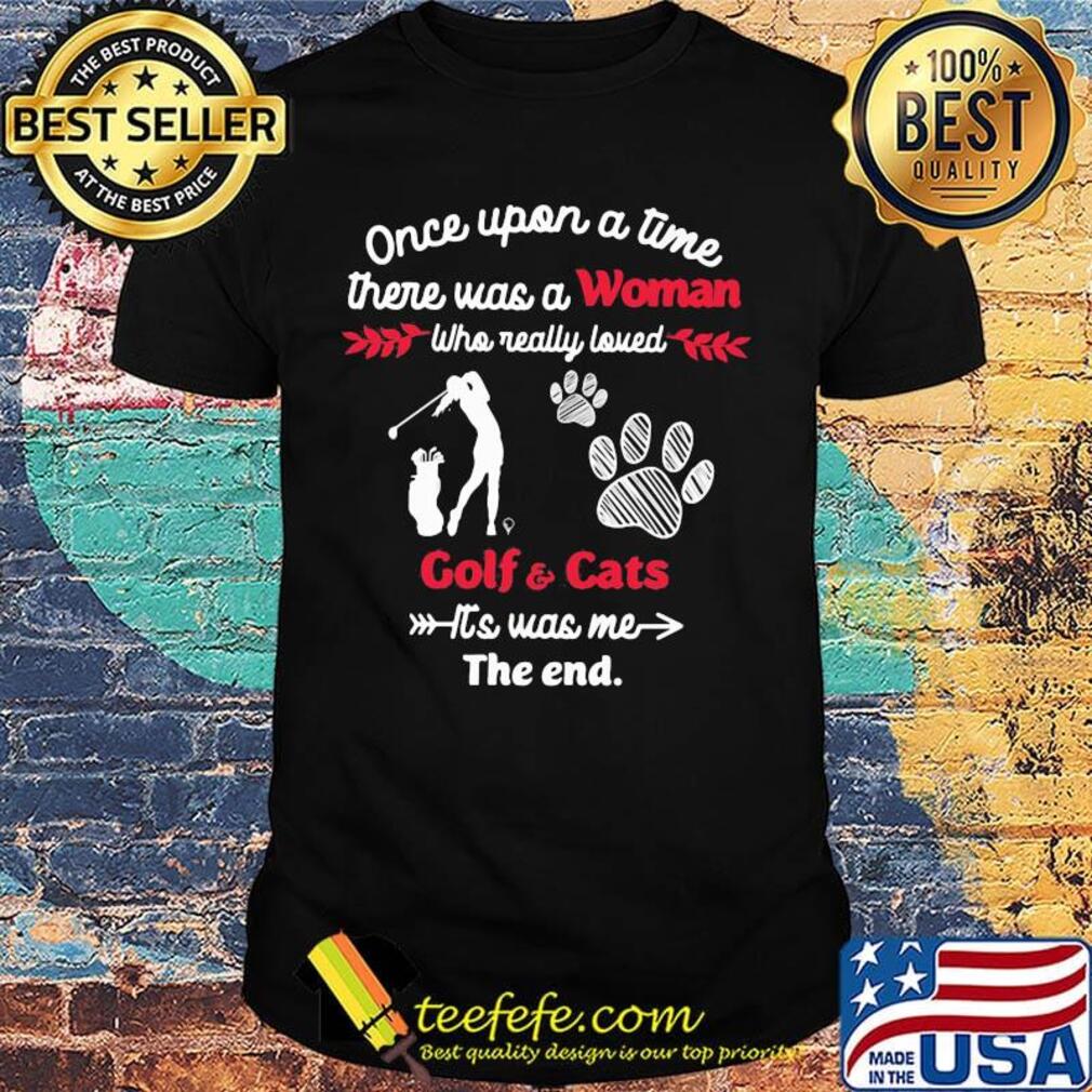 Once upon a time there was a girl who really loved golf and cats it's was me the end shirt Once upon a time there was a girl who really loved golf and cats it's was me the end shirt