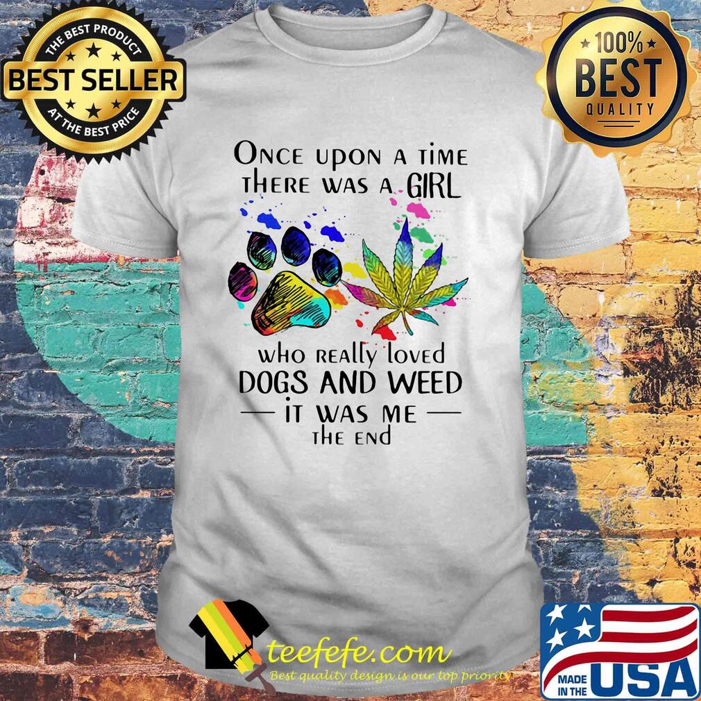 Once upon a time there was a girl who really loved paw dogs and weed it was me the end shirt Once upon a time there was a girl who really loved paw dogs and weed it was me the end shirt