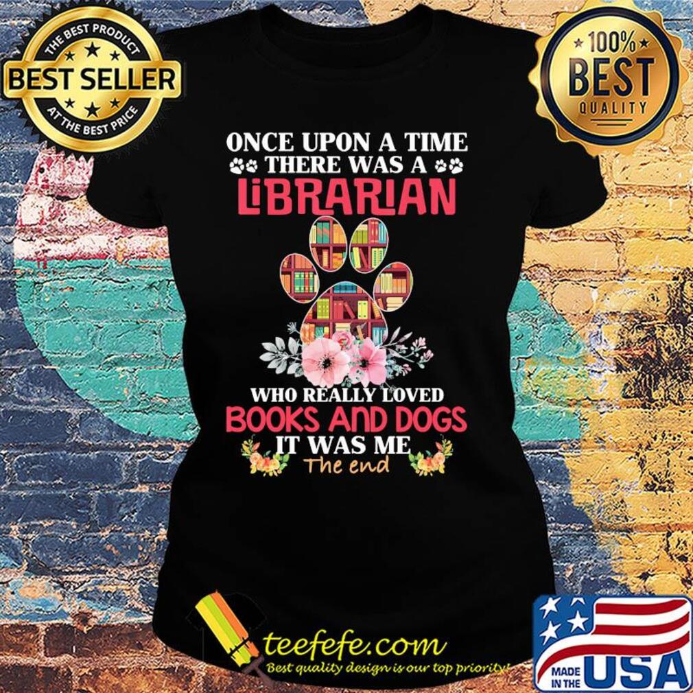 Once upon a time there was a librarian who really loved books and paw dogs it was me the end flowers s Ladies tee Once upon a time there was a librarian who really loved books and paw dogs it was me the end flowers s Ladies tee
