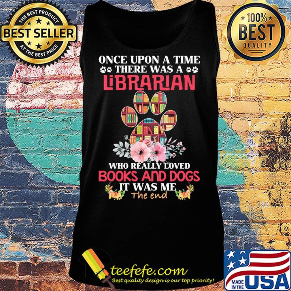 Once upon a time there was a librarian who really loved books and paw dogs it was me the end flowers s Tank top Once upon a time there was a librarian who really loved books and paw dogs it was me the end flowers s Tank top