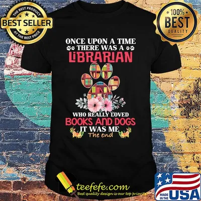 Once upon a time there was a librarian who really loved books and paw dogs it was me the end flowers shirt