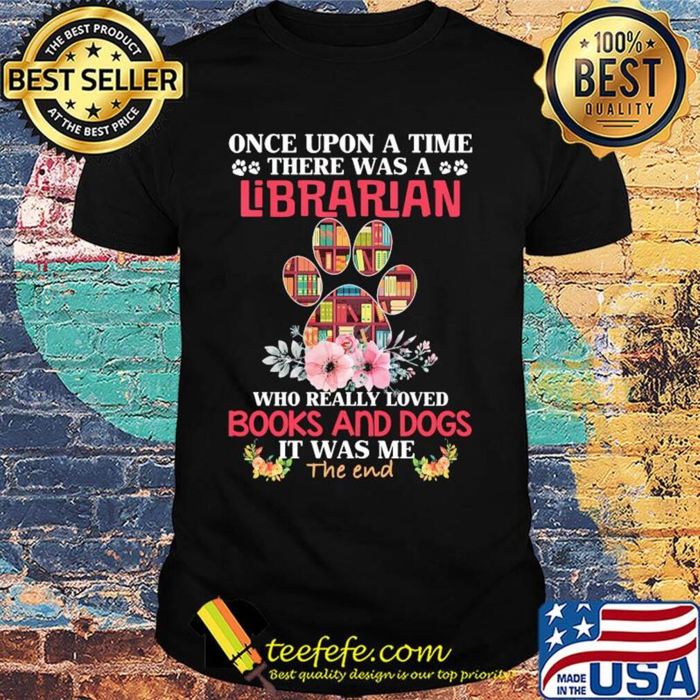 Once upon a time there was a librarian who really loved books and paw dogs it was me the end flowers shirt