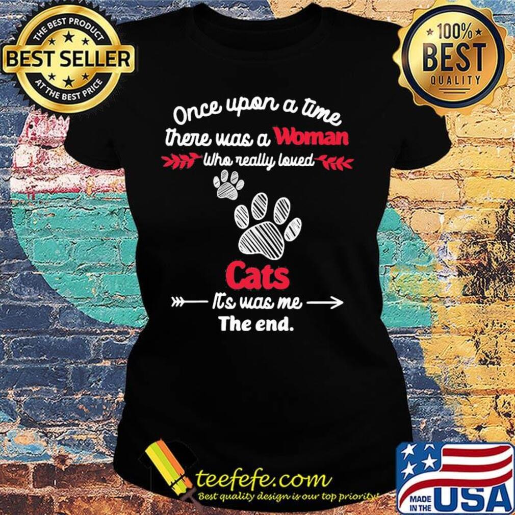 Once upon a time there was a woman who really loved cats it's was me the end s Ladies tee Once upon a time there was a woman who really loved cats it's was me the end s Ladies tee