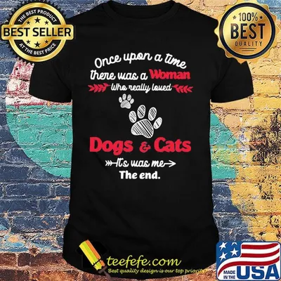 Once upon a time there was a woman who really loved dogs and cats it's was me the end shirt