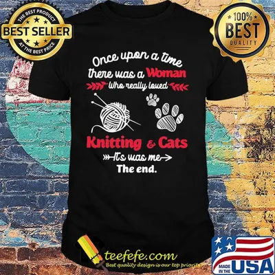 Once upon a time there was a woman who really loved knitting and cats it's was me the end shirt