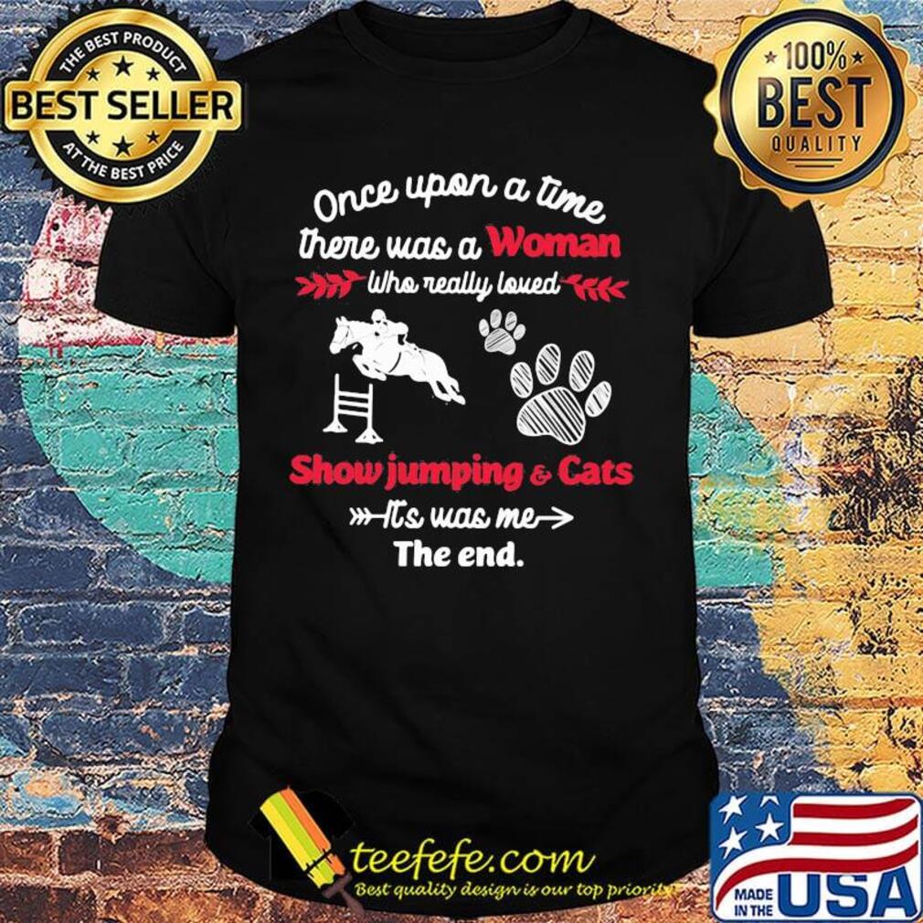 Once upon a time there was a woman who really loved show jumping and cats it's was me the end shirt