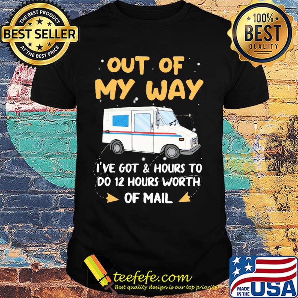 Out of my way I've got and hours to do 12 hours worth of mail shirt Out of my way I've got and hours to do 12 hours worth of mail shirt