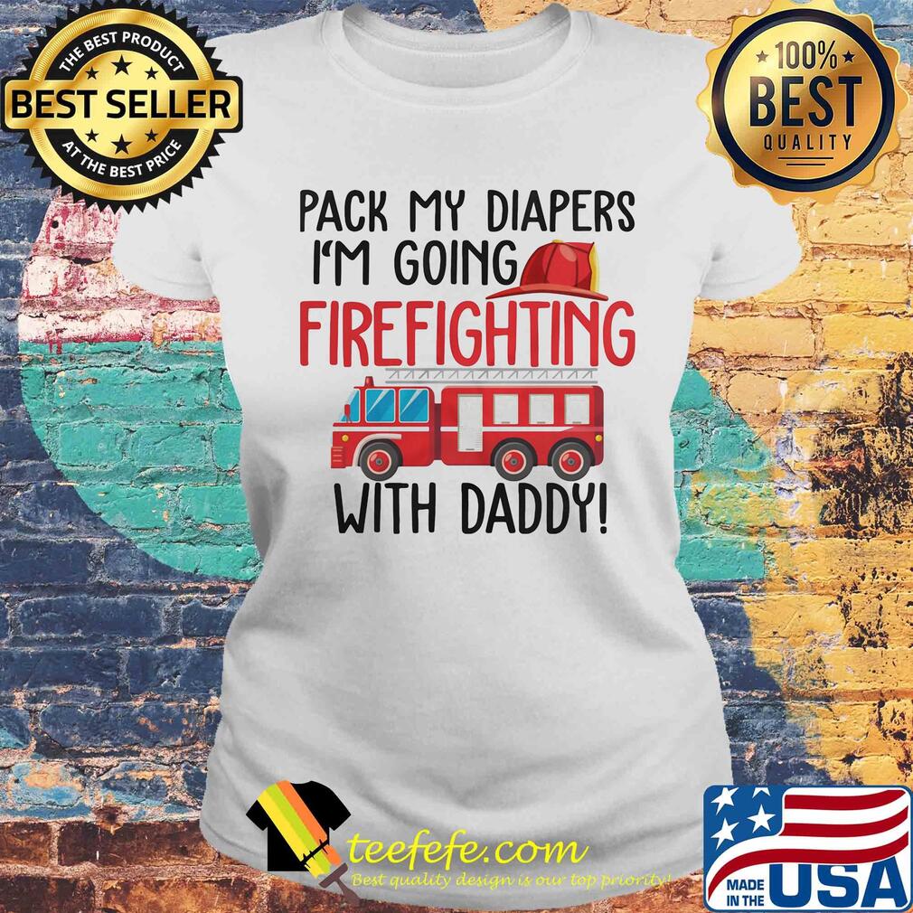 Pack my diapers I'm going firefighting with daddy s Laides tee Pack my diapers I'm going firefighting with daddy s Laides tee