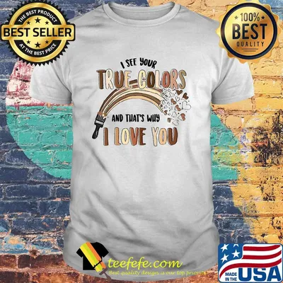 Paint I see your true colors and that's why i love you shirt