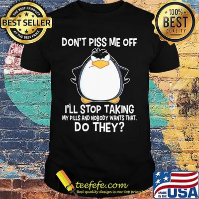 Penguin don't piss me off i'll stop taking my pills any nobody wants that do they black shirt